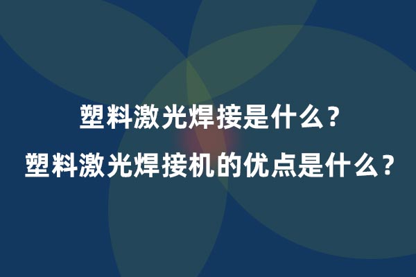 塑料激光焊接是什么？塑料激光焊接機(jī)的優(yōu)點(diǎn)是什么？(圖1)